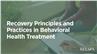 Recovery Principles and Practices in Behavioral Health Treatment